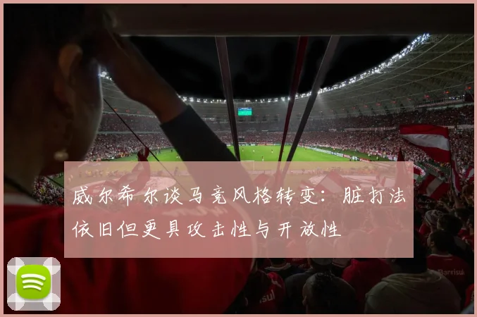 威尔希尔谈马竞风格转变：脏打法依旧但更具攻击性与开放性