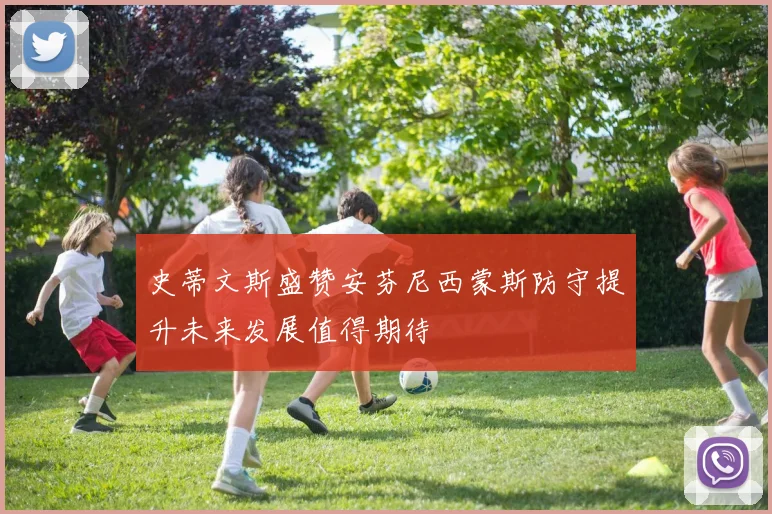 史蒂文斯盛赞安芬尼西蒙斯防守提升未来发展值得期待