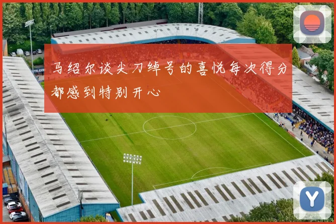 马绍尔谈尖刀绰号的喜悦每次得分都感到特别开心