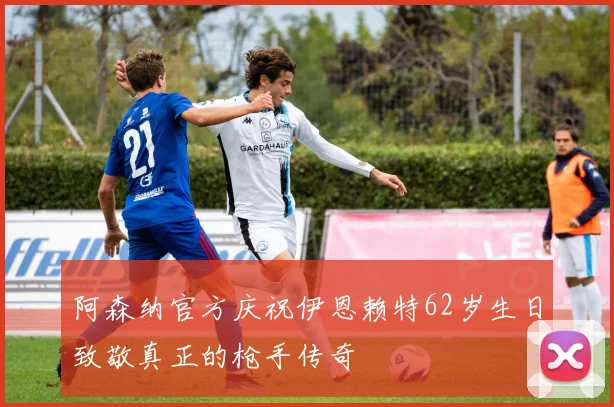 阿森纳官方庆祝伊恩赖特62岁生日致敬真正的枪手传奇