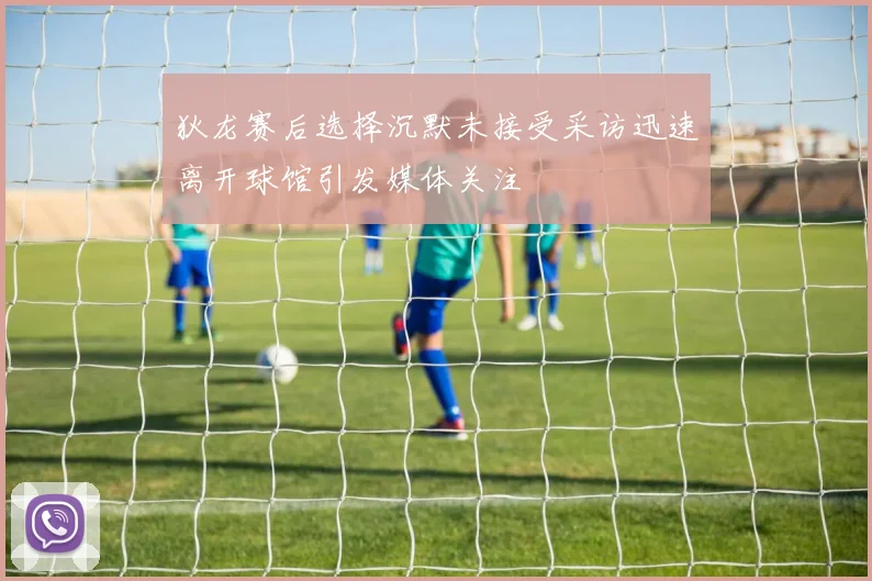 狄龙赛后选择沉默未接受采访迅速离开球馆引发媒体关注