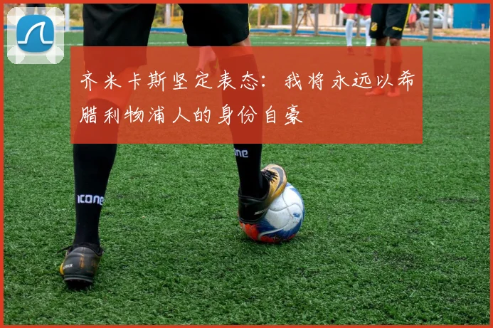 齐米卡斯坚定表态：我将永远以希腊利物浦人的身份自豪