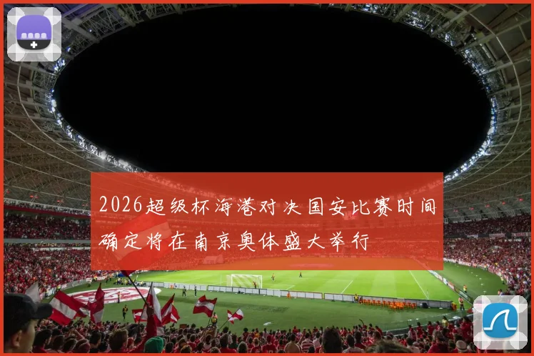 2026超级杯海港对决国安比赛时间确定将在南京奥体盛大举行