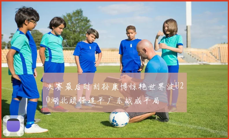 决赛最后时刻孙康博惊艳世界波U20湖北顽强追平广东战成平局