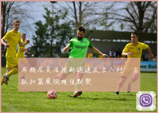布朗尼灵活抢断迅速反击八村塁飞跃扣篮展现绝佳默契