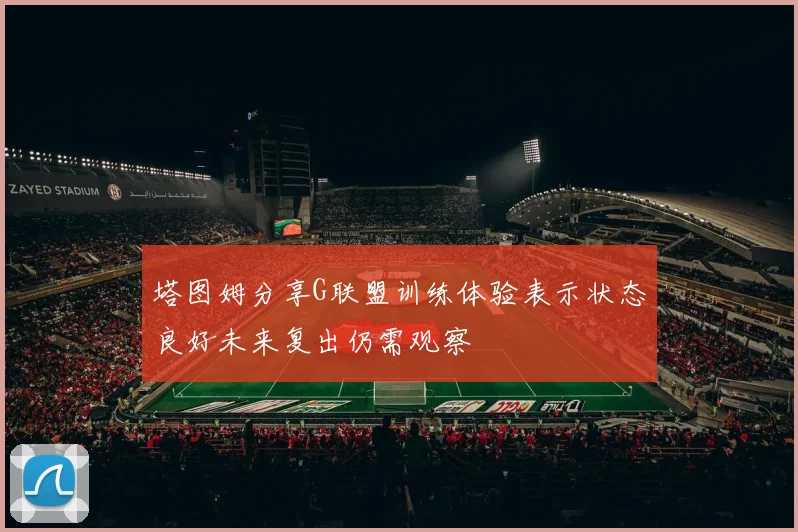 塔图姆分享G联盟训练体验表示状态良好未来复出仍需观察