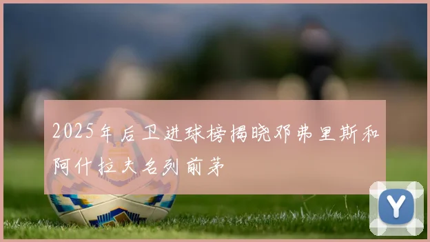 2025年后卫进球榜揭晓邓弗里斯和阿什拉夫名列前茅