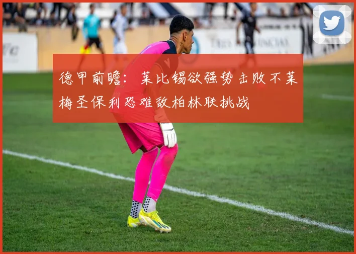 德甲前瞻：莱比锡欲强势击败不莱梅圣保利恐难敌柏林联挑战