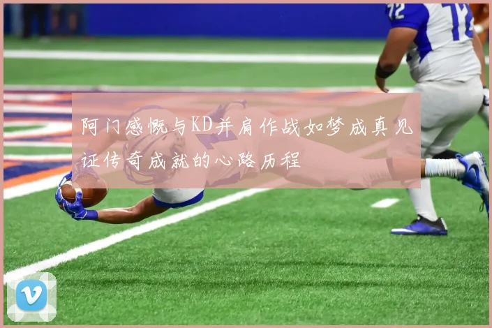 阿门感慨与KD并肩作战如梦成真见证传奇成就的心路历程