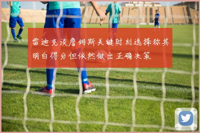 雷迪克谈詹姆斯关键时刻选择称其明白得分但依然做出正确决策