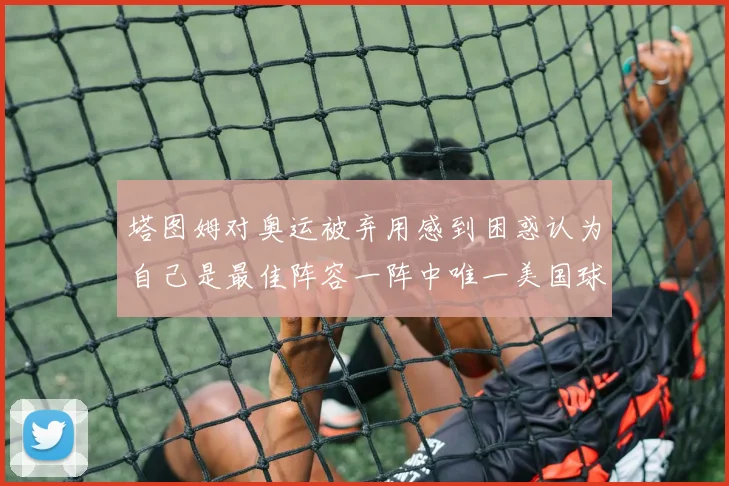 塔图姆对奥运被弃用感到困惑认为自己是最佳阵容一阵中唯一美国球员