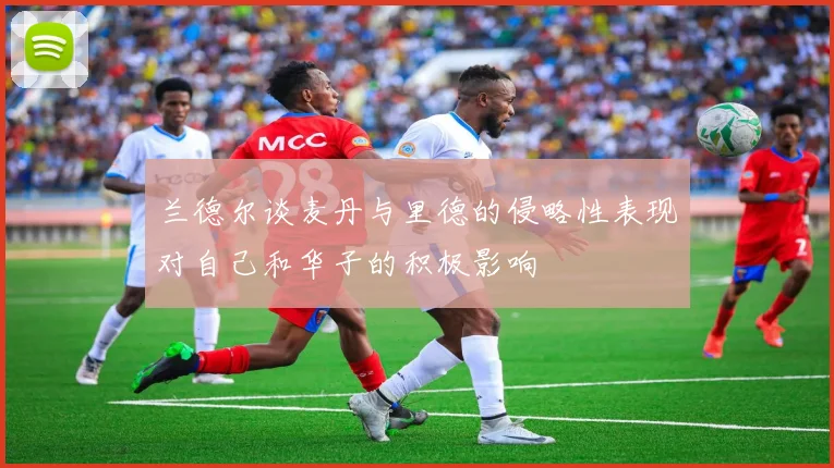 兰德尔谈麦丹与里德的侵略性表现对自己和华子的积极影响