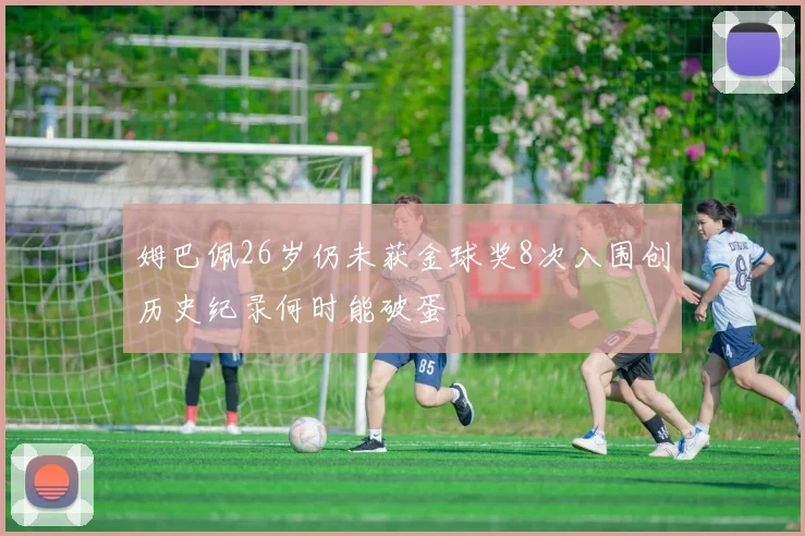 姆巴佩26岁仍未获金球奖8次入围创历史纪录何时能破蛋
