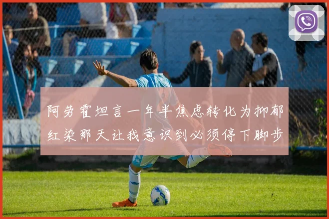 阿劳霍坦言一年半焦虑转化为抑郁红染那天让我意识到必须停下脚步