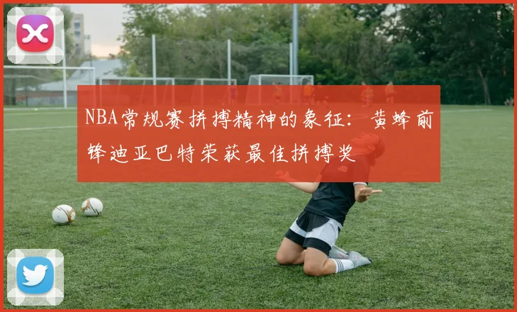 NBA常规赛拼搏精神的象征：黄蜂前锋迪亚巴特荣获最佳拼搏奖