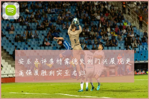 安东点评多特蒙德失利门兴展现更高强度胜利实至名归