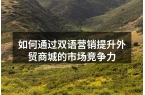 如何通过双语营销提升外贸商城的市场竞争力